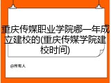 重庆传媒职业学院哪一年成立建校的(重庆传媒学院建校时间)
