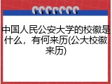 中国人民公安大学的校徽是什么，有何来历(公大校徽来历)
