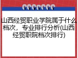 山西经贸职业学院属于什么档次，专业排行分析(山西经贸职院档次排行)