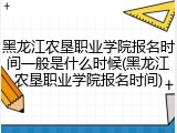 黑龙江农垦职业学院报名时间一般是什么时候(黑龙江农垦职业学院报名时间)