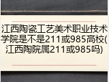 江西陶瓷工艺美术职业技术学院是不是211或985高校(江西陶院属211或985吗)