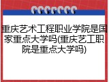 重庆艺术工程职业学院是国家重点大学吗(重庆艺工职院是重点大学吗)