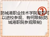 防城港职业技术学院是否可以进校参观，有何限制(防城港职院参观限制)