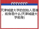 天津城建大学的创始人是谁，前身是什么(天津城建大学前身)