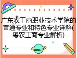 广东农工商职业技术学院的普通专业和特色专业详解(粤农工商专业解析)