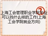 上海工会管理职业学院毕业可以找什么样的工作(上海工会学院就业方向)