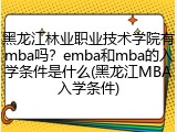 黑龙江林业职业技术学院有mba吗？emba和mba的入学条件是什么(黑龙江MBA入学条件)