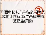 广西科技师范学院的招生人数和计划解读(广西科技师范招生解读)