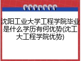 沈阳工业大学工程学院毕业是什么学历有何优势(沈工大工程学院优势)