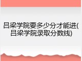 吕梁学院要多少分才能进(吕梁学院录取分数线)