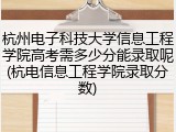 杭州电子科技大学信息工程学院高考需多少分能录取呢(杭电信息工程学院录取分数)