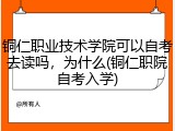 铜仁职业技术学院可以自考去读吗，为什么(铜仁职院自考入学)