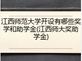 江西师范大学开设有哪些奖学和助学金(江西师大奖助学金)