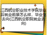 江西航空职业技术学院毕业后就业前景怎么样，毕业生去向(江西航空职院就业去向)