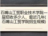 石嘴山工贸职业技术学院一届招收多少人，最近几年(石嘴山工贸学院招生规模)