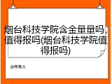 烟台科技学院含金量量吗，值得报吗(烟台科技学院值得报吗)