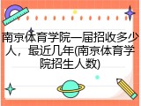 南京体育学院一届招收多少人，最近几年(南京体育学院招生人数)