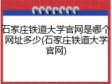 石家庄铁道大学官网是哪个网址多少(石家庄铁道大学官网)