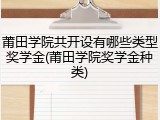 莆田学院共开设有哪些类型奖学金(莆田学院奖学金种类)