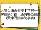 天津石油职业技术学院一年学费多少钱，还有哪些费用(天津石油学院学费)