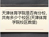 天津体育学院是否有分校，共有多少个校区(天津体育学院校区数量)