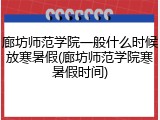 廊坊师范学院一般什么时候放寒暑假(廊坊师范学院寒暑假时间)