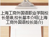 上海工商外国语职业学院校长是谁,校长基本介绍(上海工商外国语校长简介)