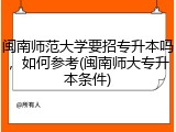 闽南师范大学要招专升本吗，如何参考(闽南师大专升本条件)