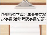 沧州师范学院到毕业要花多少学费(沧州师院学费总额)