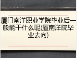 厦门南洋职业学院毕业后一般能干什么呢(厦南洋院毕业去向)