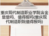 重庆现代制造职业学院含金量量吗，值得报吗(重庆现代制造职院值得报吗)