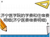 济宁医学院的学费和住宿费明细(济宁医费宿费明细)