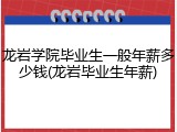 龙岩学院毕业生一般年薪多少钱(龙岩毕业生年薪)