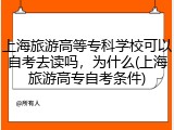 上海旅游高等专科学校可以自考去读吗，为什么(上海旅游高专自考条件)