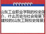 山东工业职业学院的校史简介，什么历史与社会背景下建校的(山东工院校史背景)
