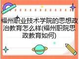 福州职业技术学院的思想政治教育怎么样(福州职院思政教育如何)
