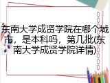 东南大学成贤学院在哪个城市，是本科吗，第几批(东南大学成贤学院详情)