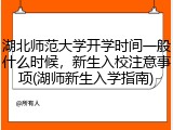 湖北师范大学开学时间一般什么时候，新生入校注意事项(湖师新生入学指南)