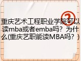 重庆艺术工程职业学院可以读mba或者emba吗？为什么(重庆艺职能读MBA吗？)