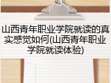 山西青年职业学院就读的真实感觉如何(山西青年职业学院就读体验)