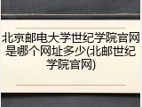 北京邮电大学世纪学院官网是哪个网址多少(北邮世纪学院官网)