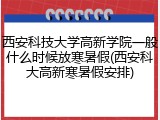 西安科技大学高新学院一般什么时候放寒暑假(西安科大高新寒暑假安排)