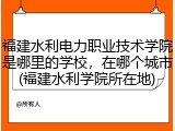 福建水利电力职业技术学院是哪里的学校，在哪个城市(福建水利学院所在地)