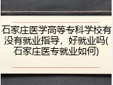 石家庄医学高等专科学校有没有就业指导，好就业吗(石家庄医专就业如何)