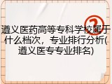 遵义医药高等专科学校属于什么档次，专业排行分析(遵义医专专业排名)