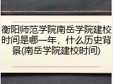 衡阳师范学院南岳学院建校时间是哪一年，什么历史背景(南岳学院建校时间)