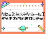 内蒙古财经大学毕业一般工资多少钱(内蒙古财经薪资)