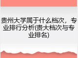 贵州大学属于什么档次，专业排行分析(贵大档次与专业排名)