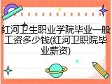 红河卫生职业学院毕业一般工资多少钱(红河卫职院毕业薪资)