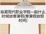 临夏现代职业学院一般什么时候放寒暑假(寒暑假放假时间)